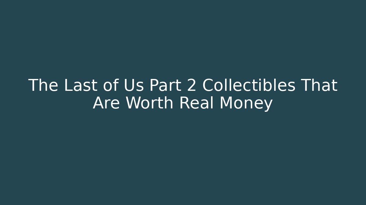 The Last of Us Part 2 Collectibles That Are Worth Real Money
