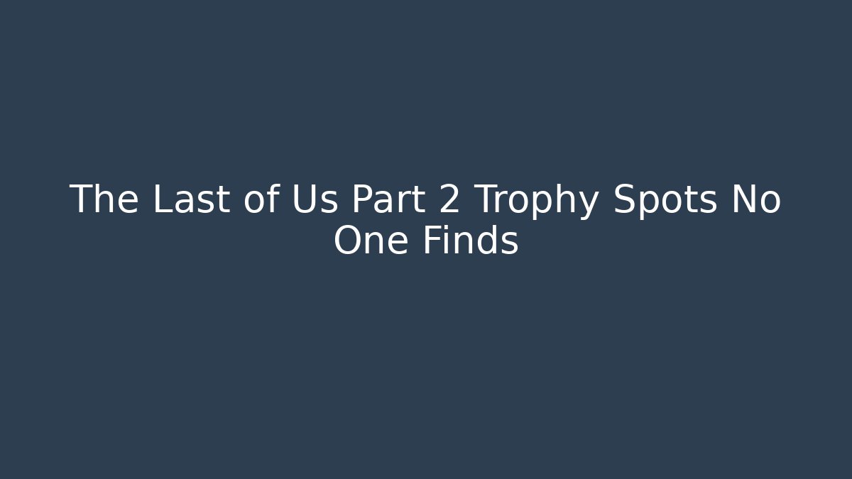 The Last of Us Part 2 Trophy Spots No One Finds