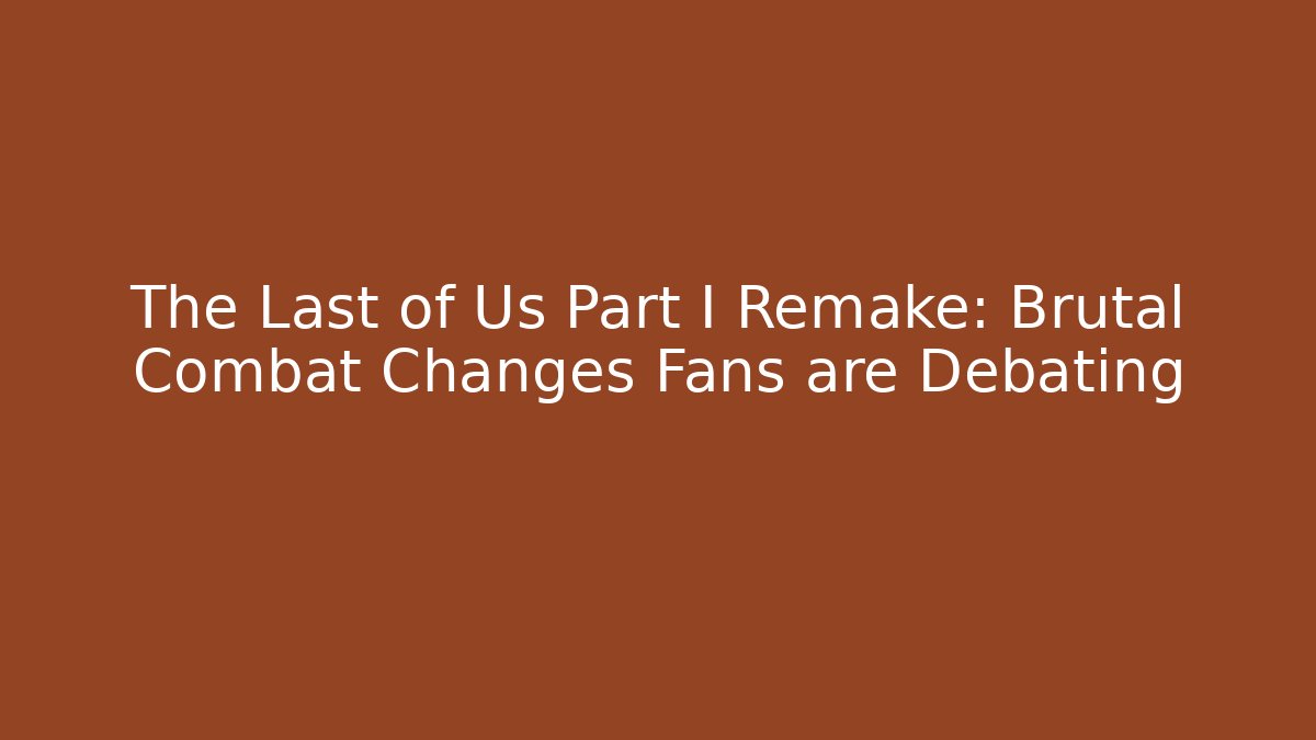 The Last of Us Part I Remake: Brutal Combat Changes Fans are Debating