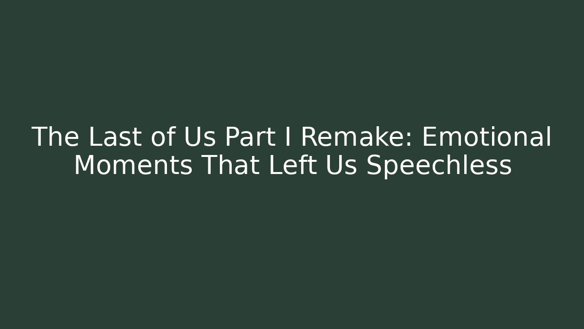 The Last of Us Part I Remake: Emotional Moments That Left Us Speechless