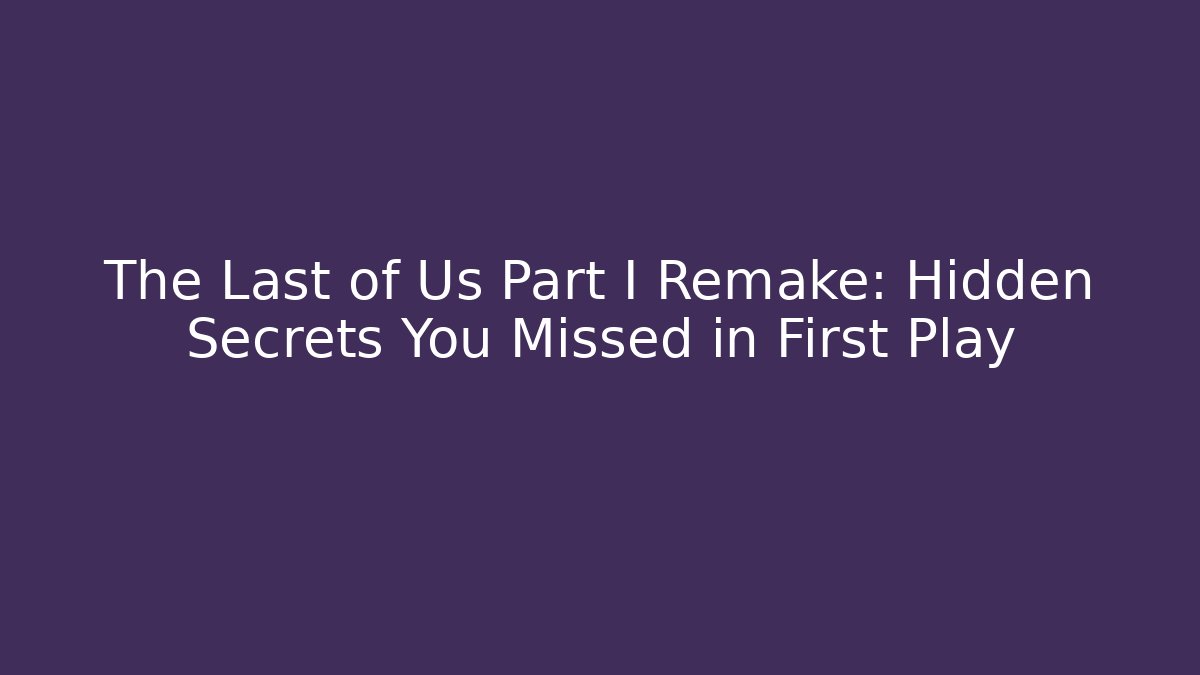 The Last of Us Part I Remake: Hidden Secrets You Missed in First Play