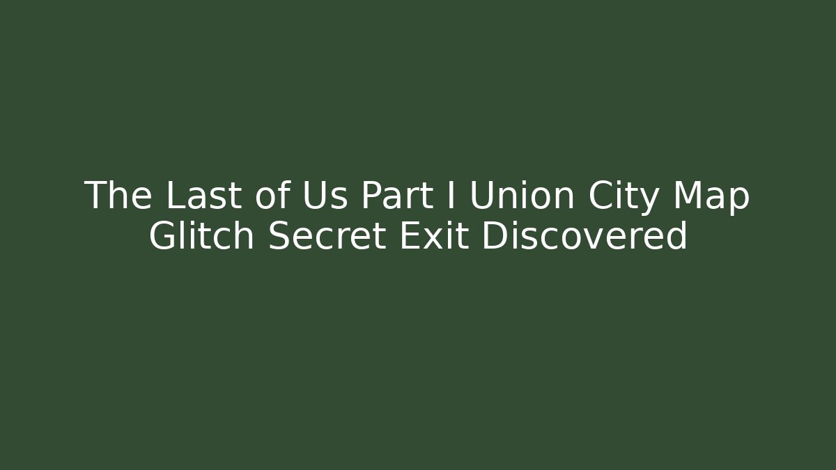 The Last of Us Part I Union City Map Glitch Secret Exit Discovered