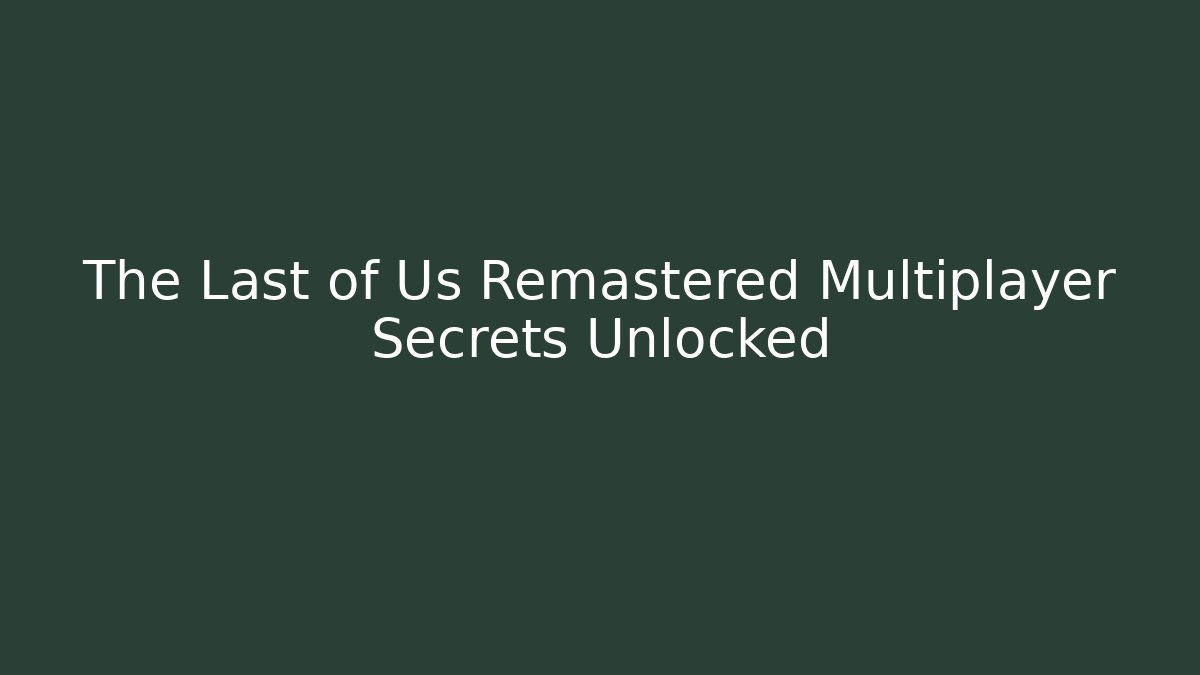 The Last of Us Remastered Multiplayer Secrets Unlocked