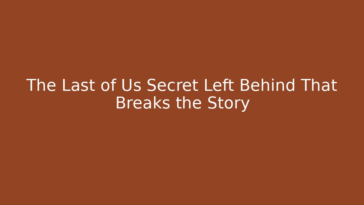 The Last of Us Secret Left Behind That Breaks the Story