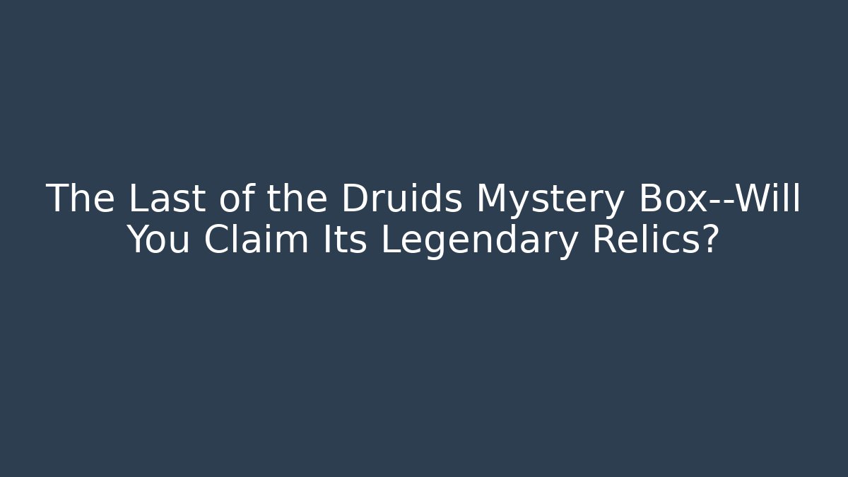 The Last of the Druids Mystery Box—Will You Claim Its Legendary Relics? - Método de Aprovação