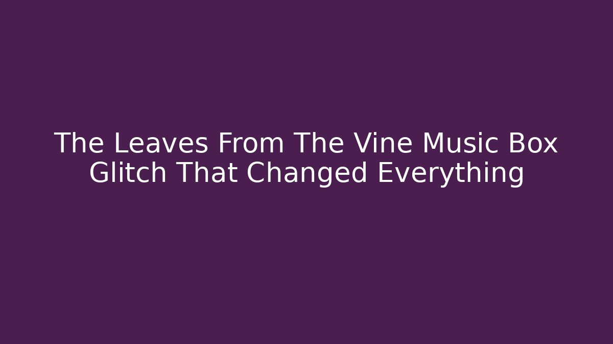 The Leaves From The Vine Music Box Glitch That Changed Everything