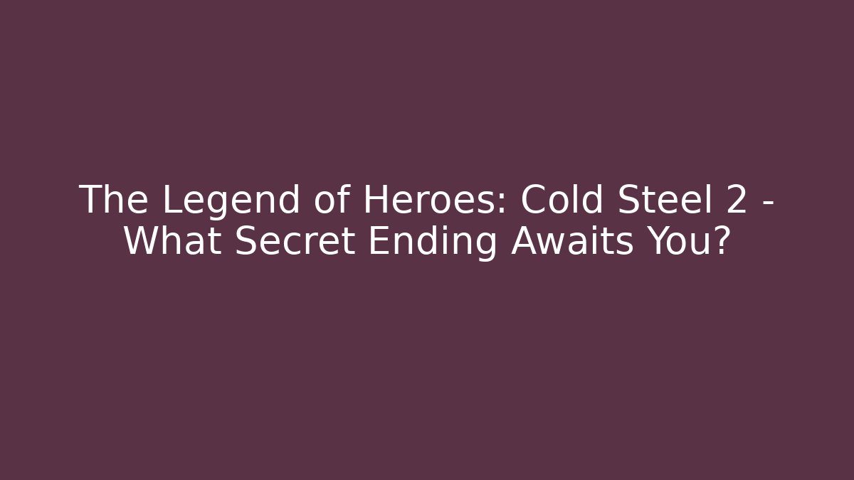 The Legend of Heroes: Cold Steel 2 - What Secret Ending Awaits You?