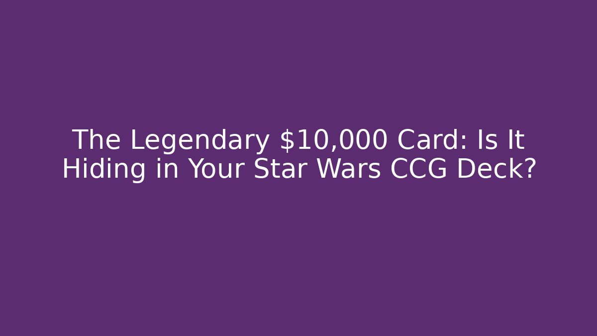 The Legendary $10,000 Card: Is It Hiding in Your Star Wars CCG Deck?