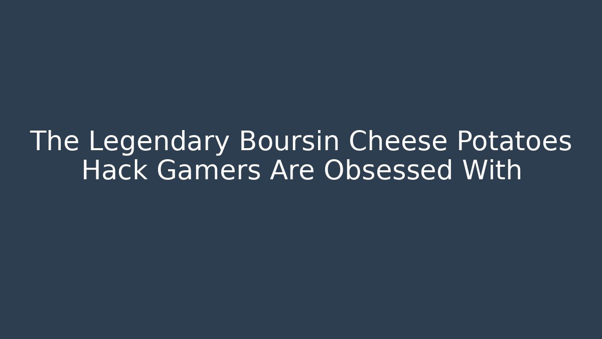 The Legendary Boursin Cheese Potatoes Hack Gamers Are Obsessed With