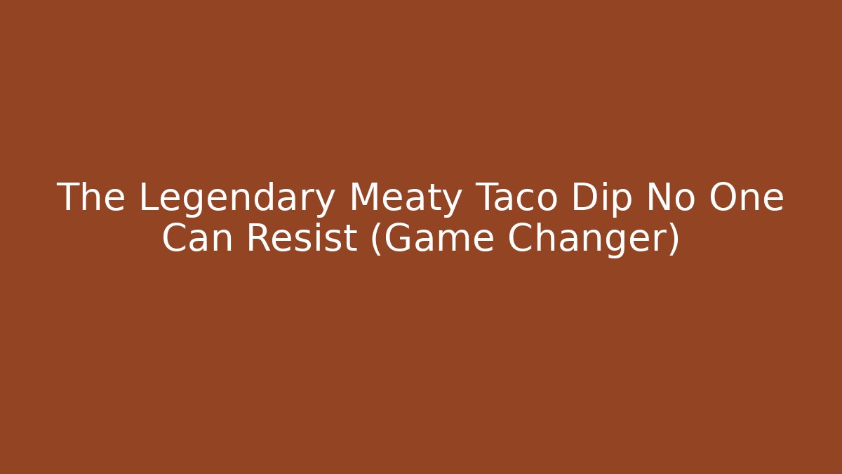 The Legendary Meaty Taco Dip No One Can Resist (Game Changer)