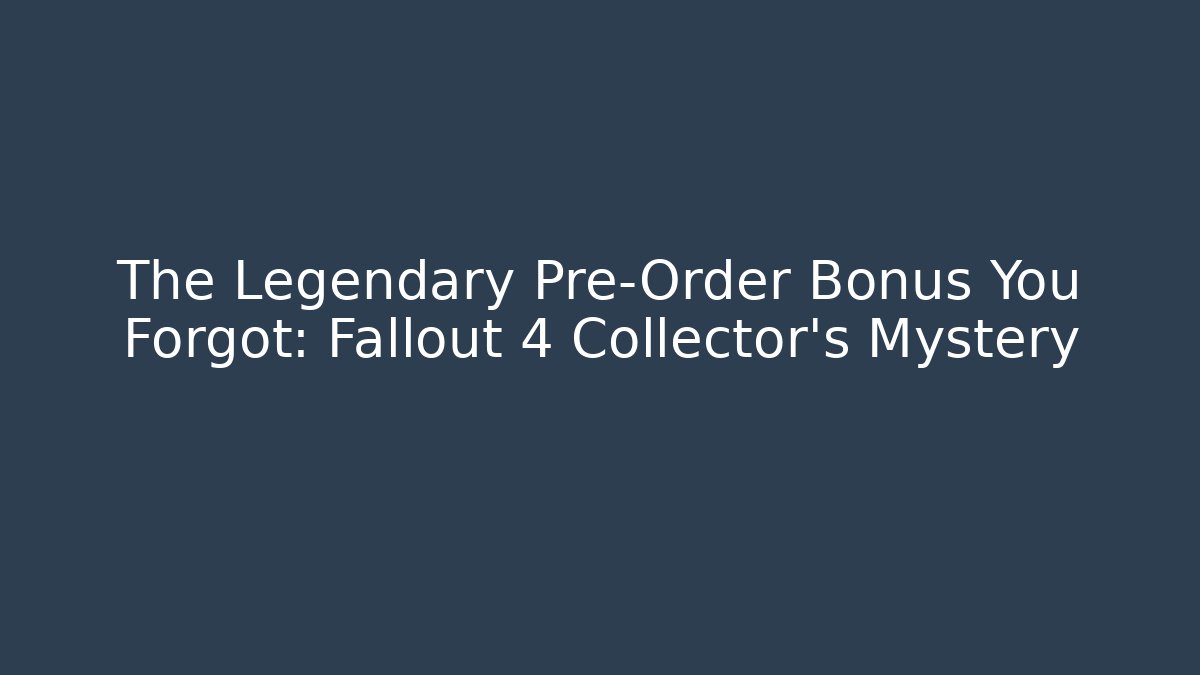 The Legendary Pre-Order Bonus You Forgot: Fallout 4 Collector’s Mystery