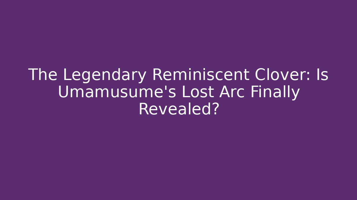 The Legendary Reminiscent Clover: Is Umamusume's Lost Arc Finally Revealed?