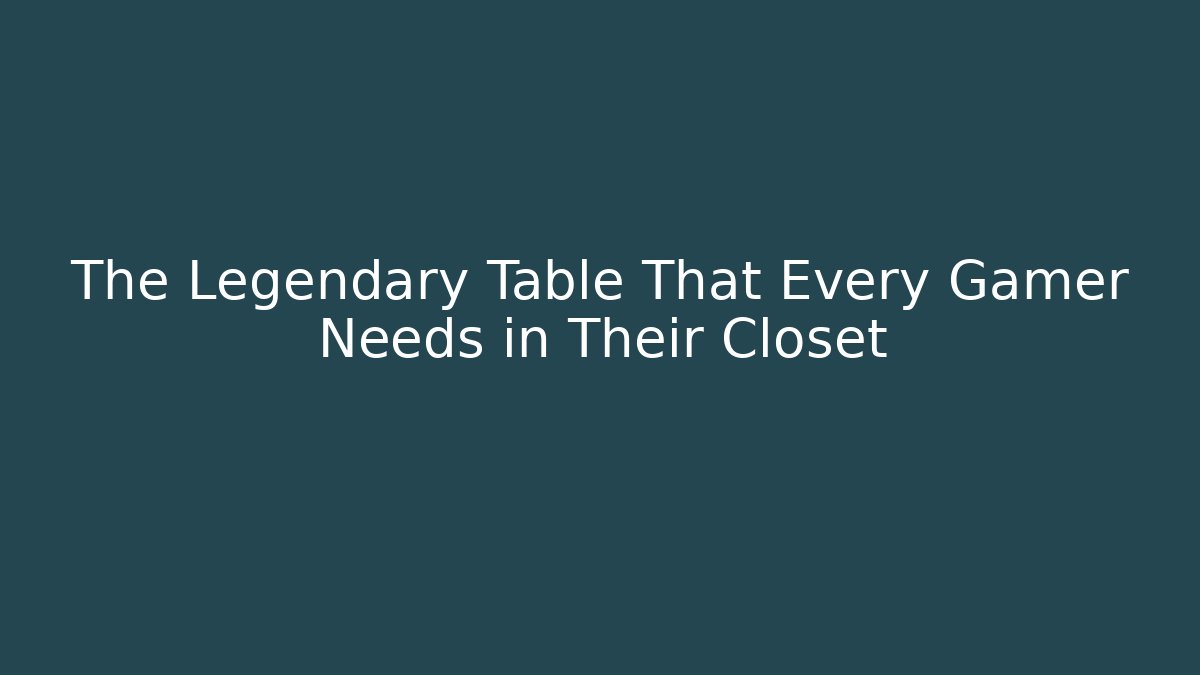 The Legendary Table That Every Gamer Needs in Their Closet