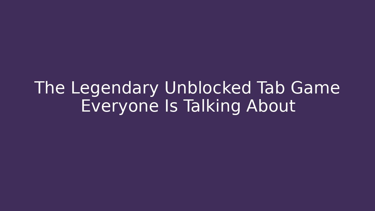 The Legendary Unblocked Tab Game Everyone Is Talking About