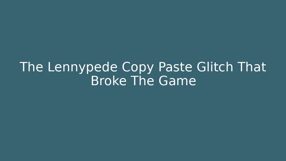 The Lennypede Copy Paste Glitch That Broke The Game