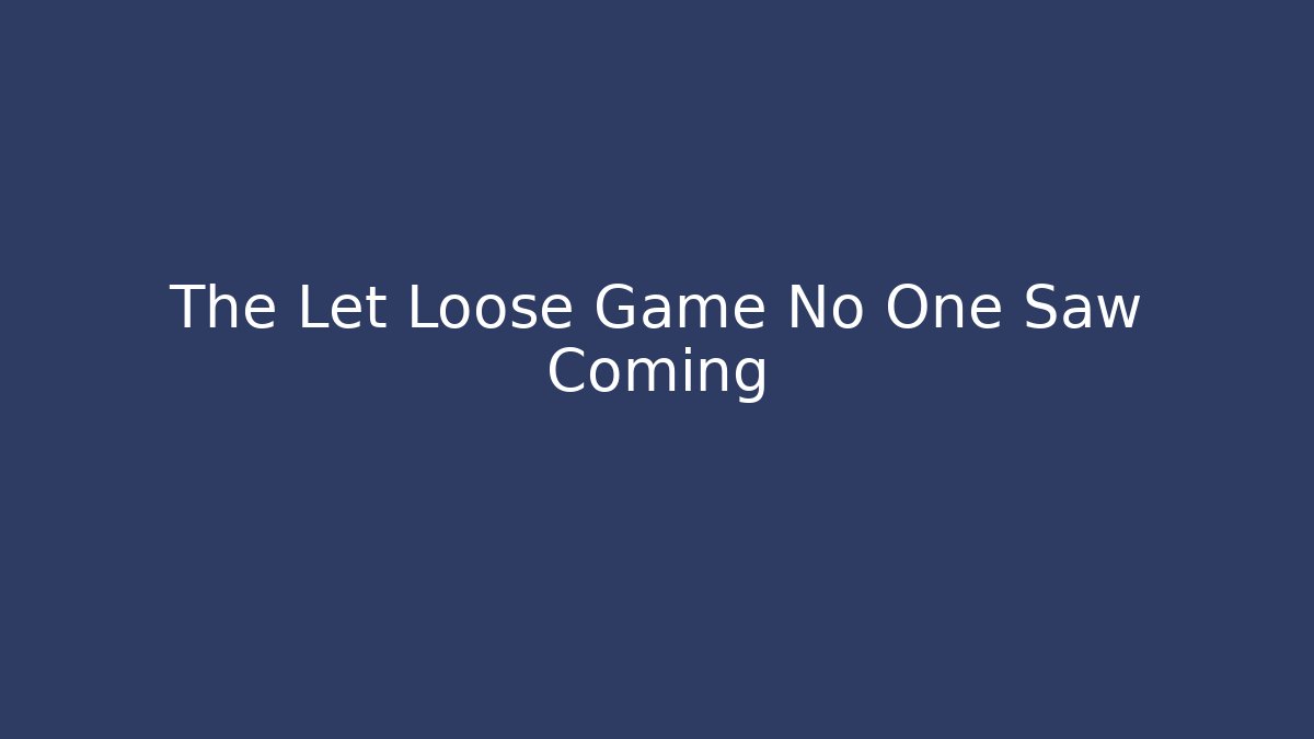The Let Loose Game No One Saw Coming
