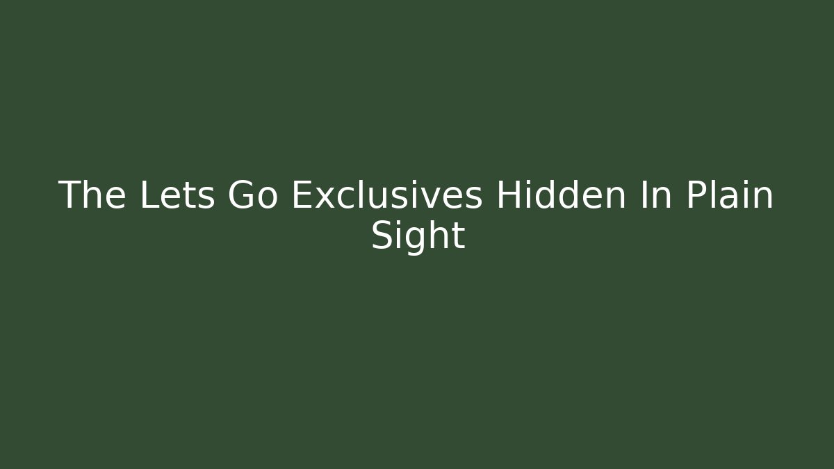 The Lets Go Exclusives Hidden In Plain Sight