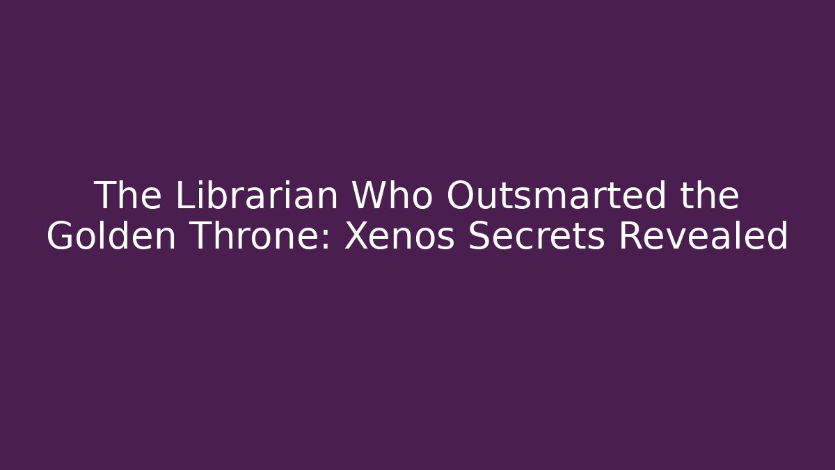 The Librarian Who Outsmarted the Golden Throne: Xenos Secrets Revealed