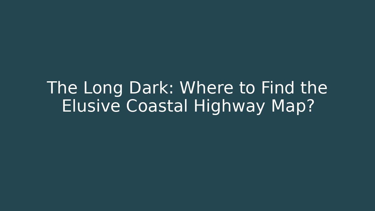 The Long Dark: Where to Find the Elusive Coastal Highway Map?