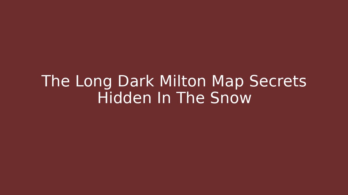 The Long Dark Milton Map Secrets Hidden In The Snow