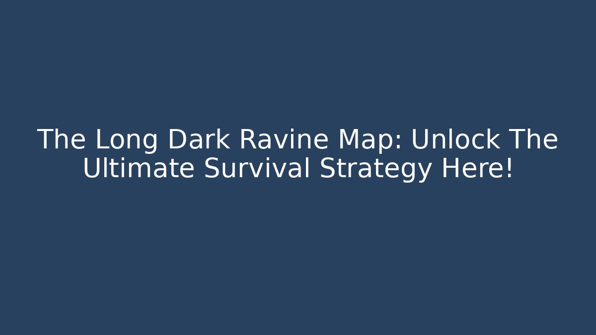 The Long Dark Ravine Map: Unlock The Ultimate Survival Strategy Here!