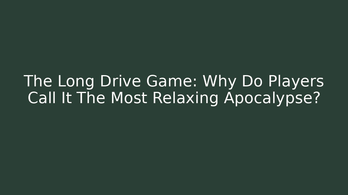The Long Drive Game: Why Do Players Call It The Most Relaxing Apocalypse?