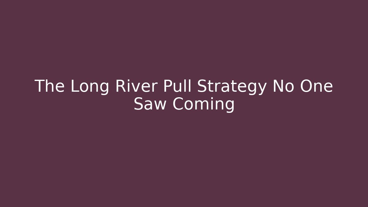 The Long River Pull Strategy No One Saw Coming
