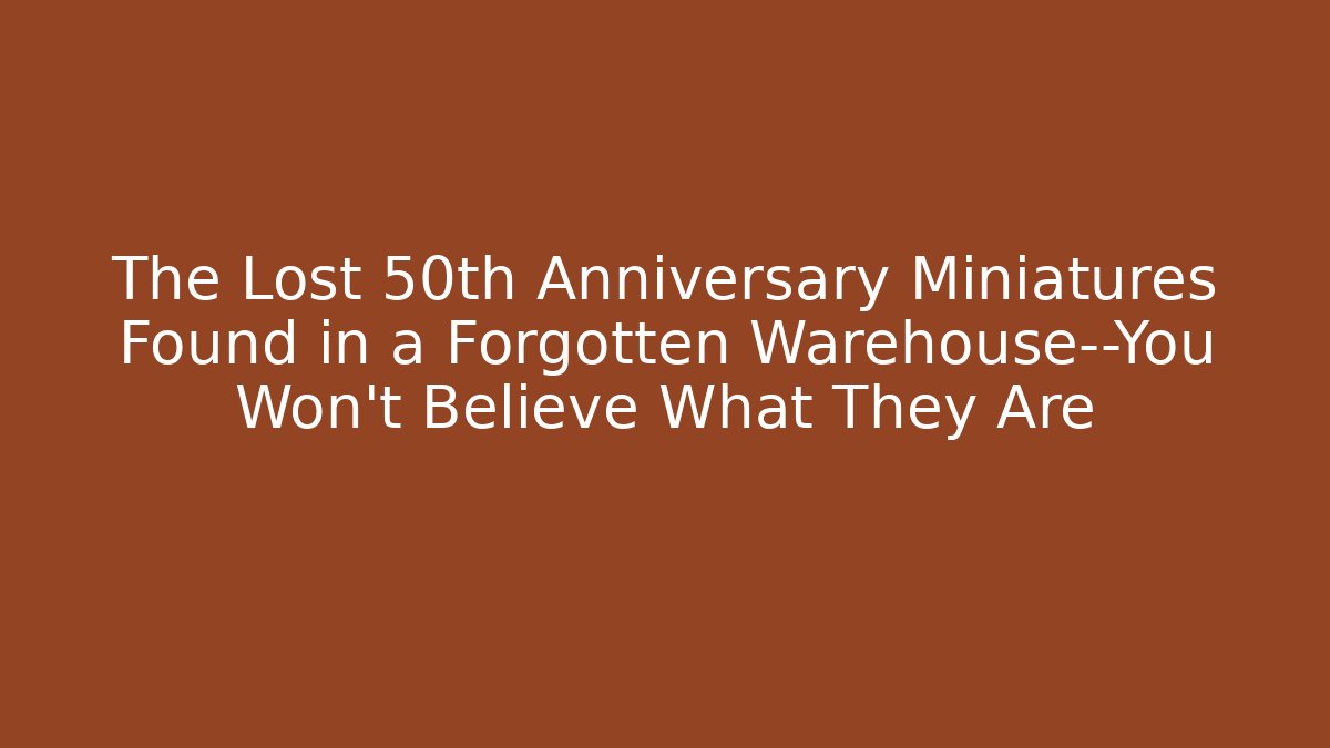 The Lost 50th Anniversary Miniatures Found in a Forgotten Warehouse—You Won’t Believe What They Are