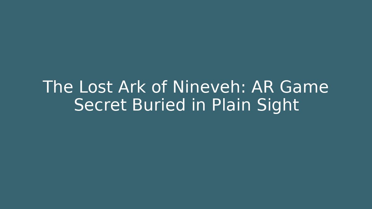 The Lost Ark of Nineveh: AR Game Secret Buried in Plain Sight