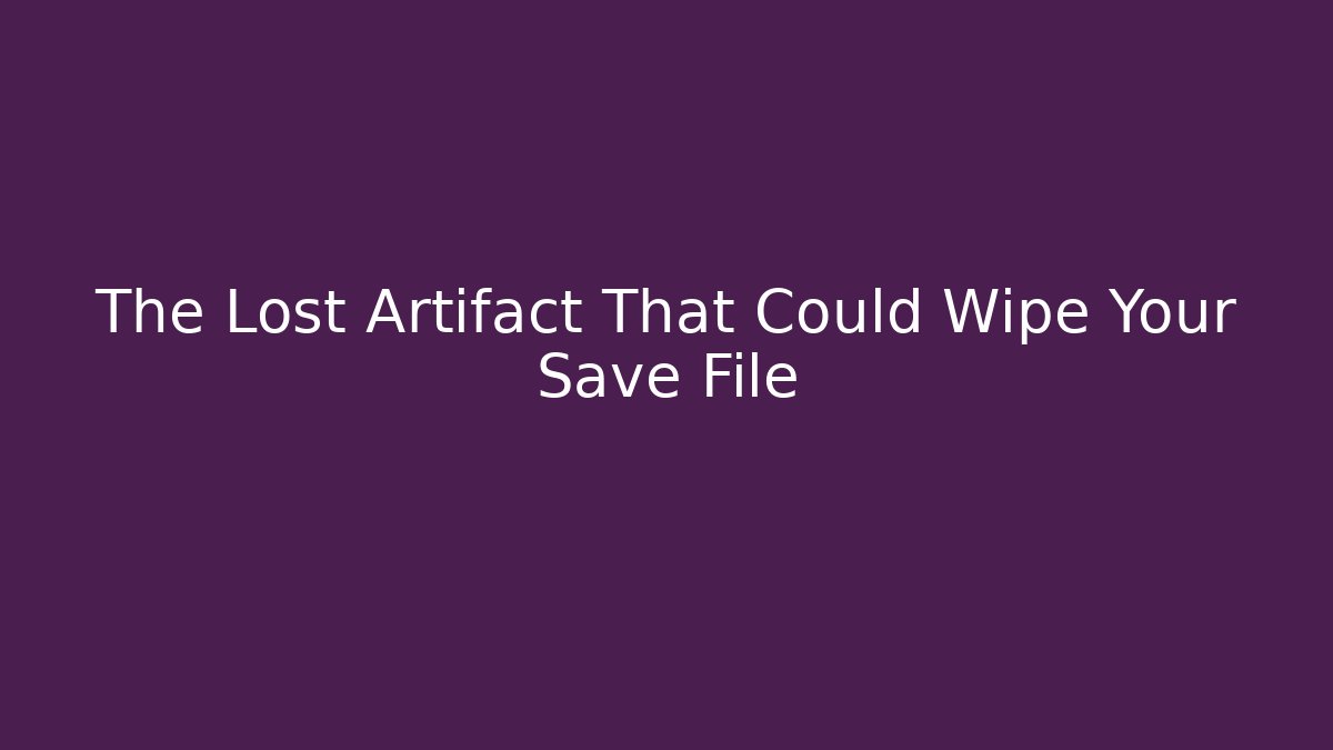 The Lost Artifact That Could Wipe Your Save File