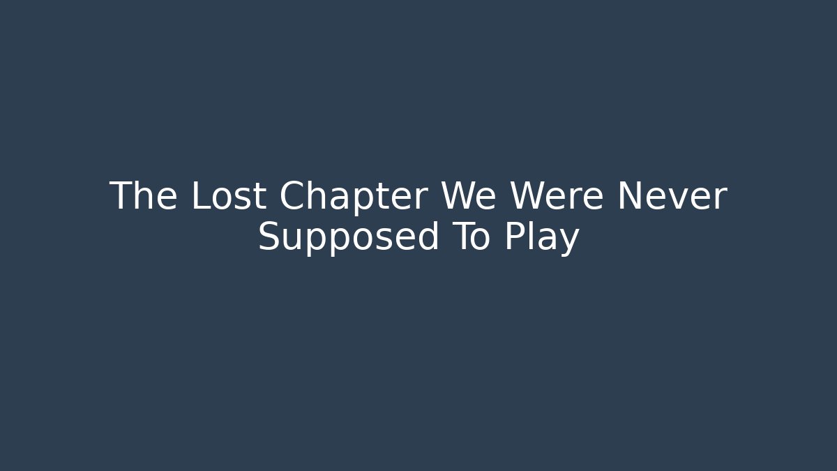 The Lost Chapter We Were Never Supposed To Play