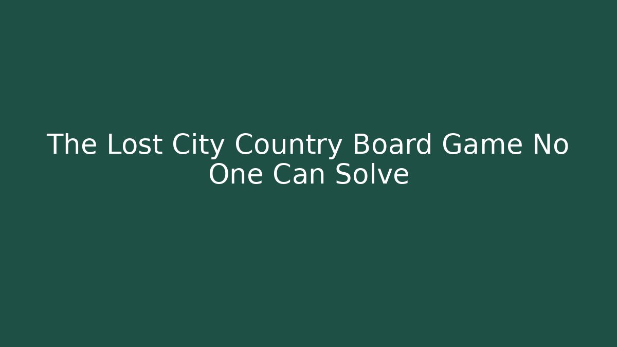 The Lost City Country Board Game No One Can Solve