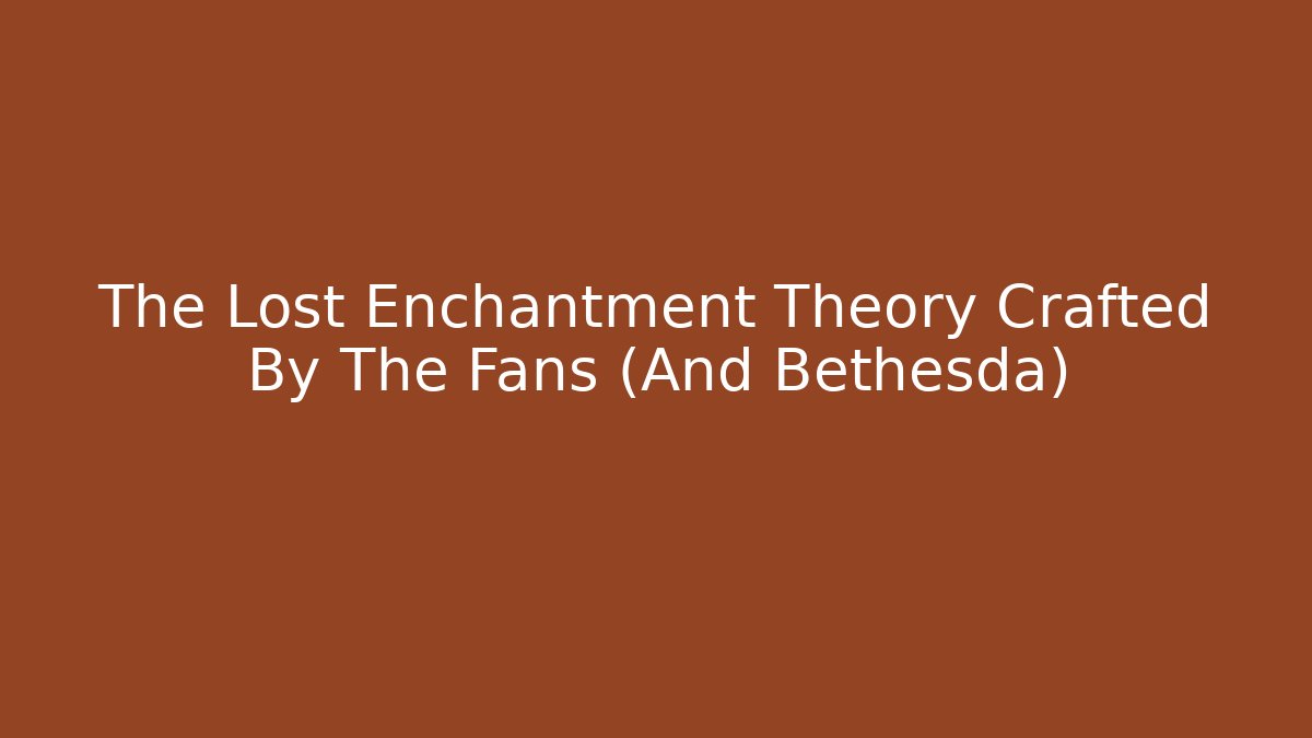 The Lost Enchantment Theory Crafted By The Fans (And Bethesda)