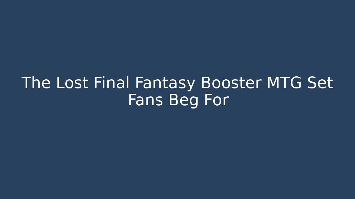 The Lost Final Fantasy Booster MTG Set Fans Beg For