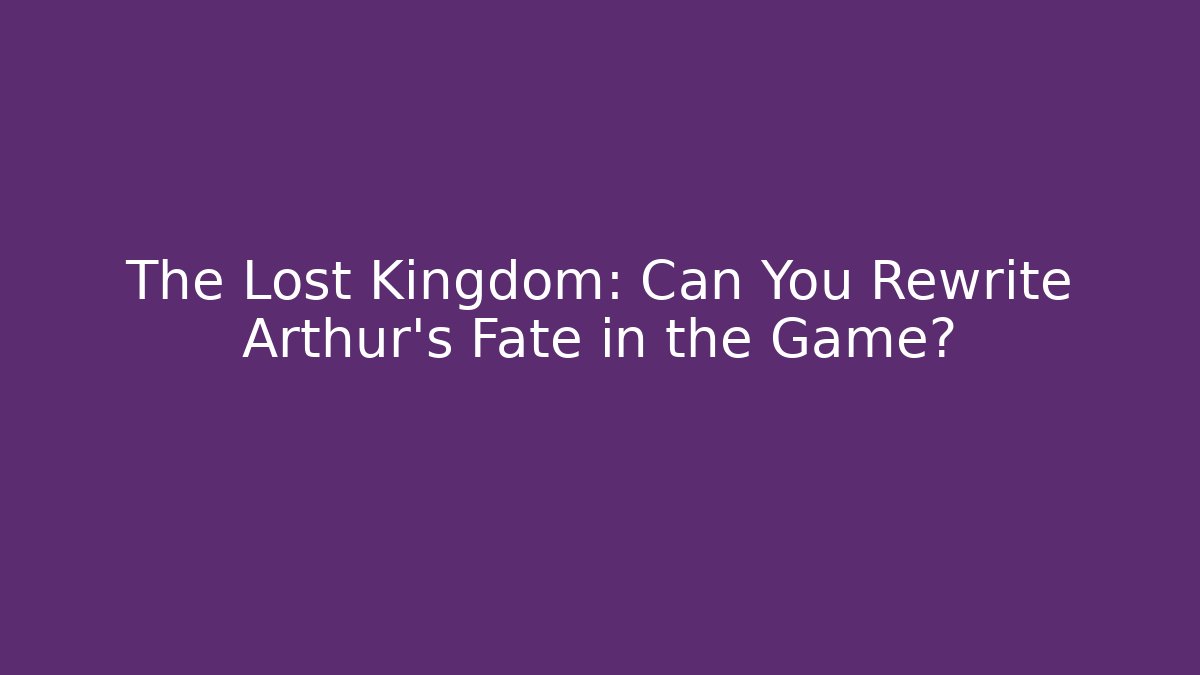 The Lost Kingdom: Can You Rewrite Arthur's Fate in the Game?