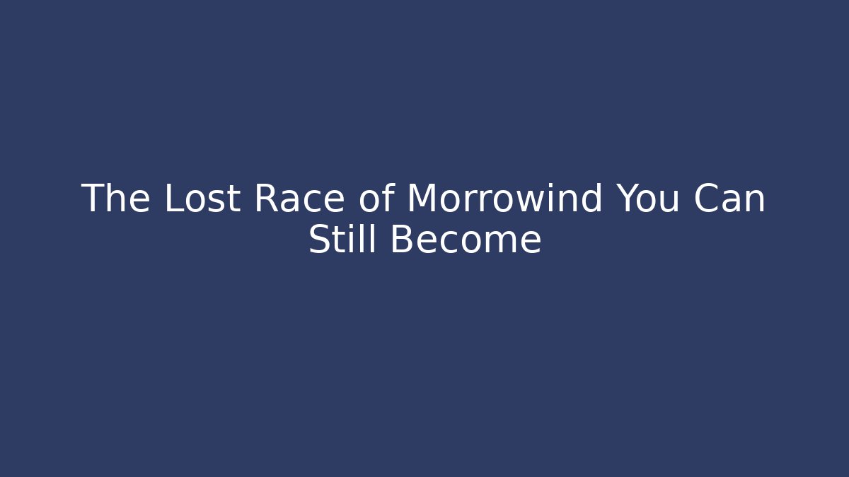 The Lost Race of Morrowind You Can Still Become