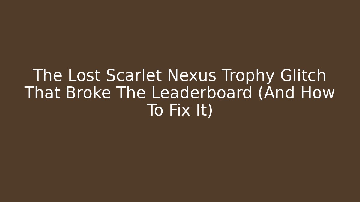 The Lost Scarlet Nexus Trophy Glitch That Broke The Leaderboard (And How To Fix It)