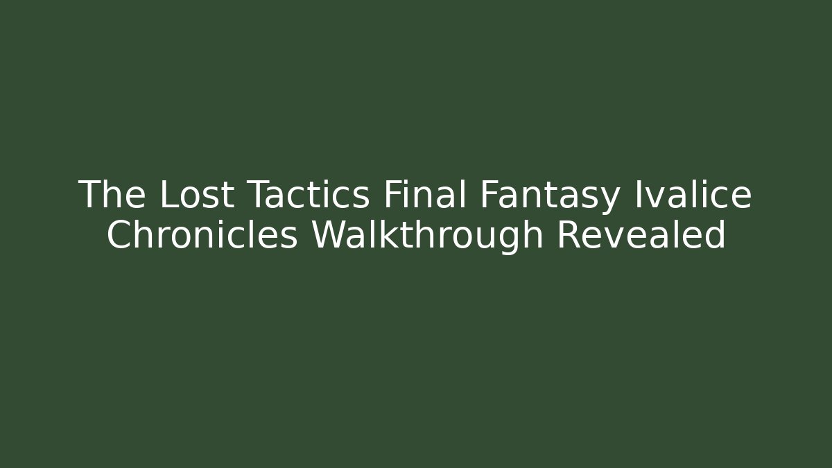 The Lost Tactics Final Fantasy Ivalice Chronicles Walkthrough Revealed