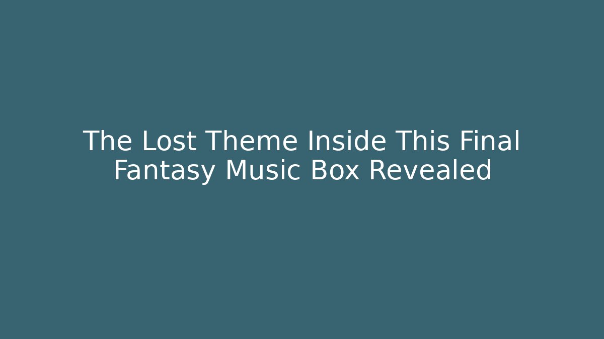 The Lost Theme Inside This Final Fantasy Music Box Revealed