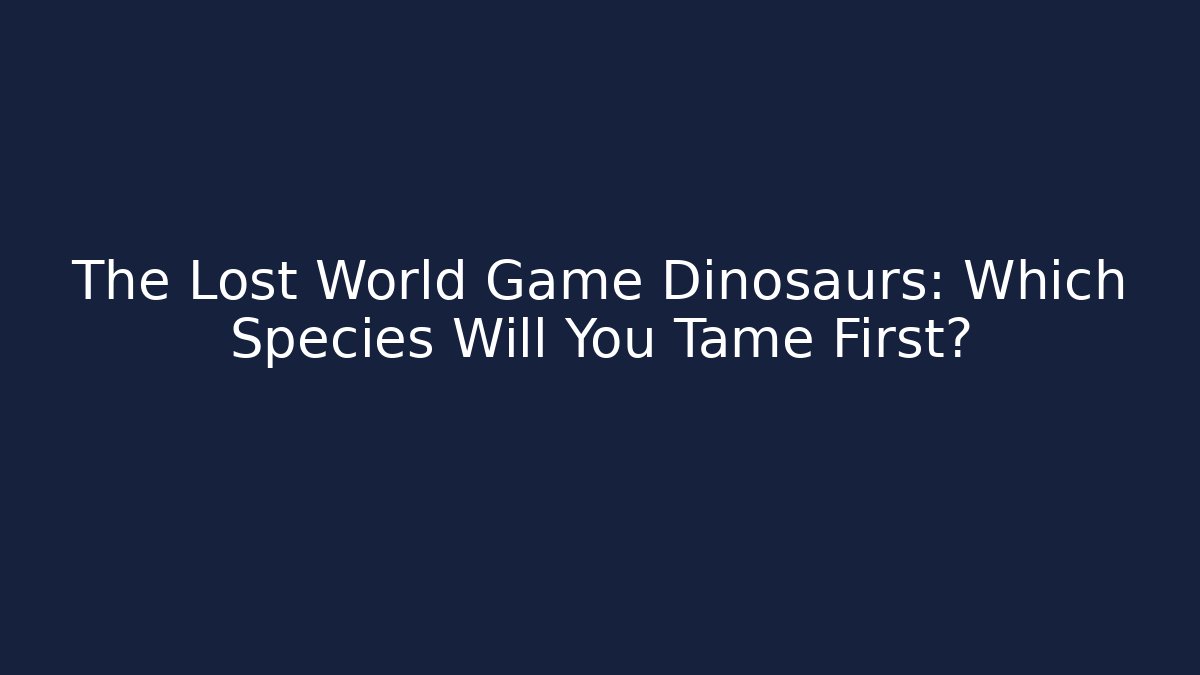 The Lost World Game Dinosaurs: Which Species Will You Tame First?