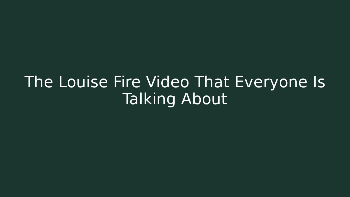 The Louise Fire Video That Everyone Is Talking About