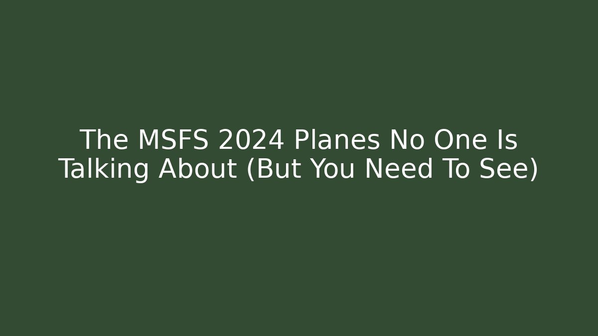 The MSFS 2024 Planes No One Is Talking About (But You Need To See)