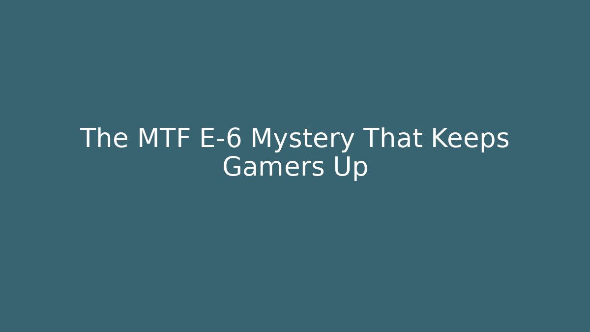 The MTF E-6 Mystery That Keeps Gamers Up