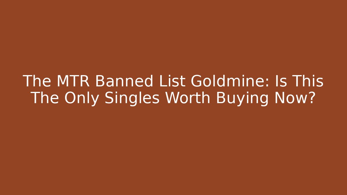 The MTR Banned List Goldmine: Is This The Only Singles Worth Buying Now?