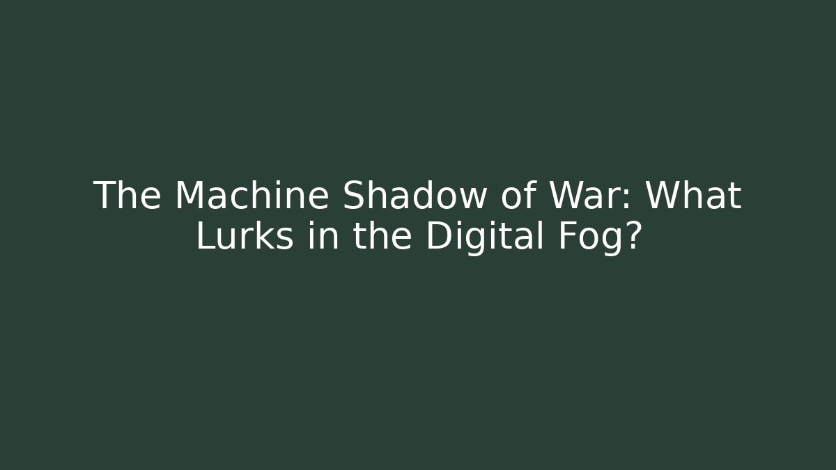 The Machine Shadow of War: What Lurks in the Digital Fog?