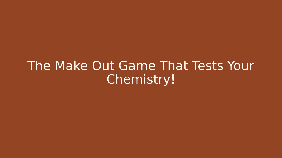The Make Out Game That Tests Your Chemistry!