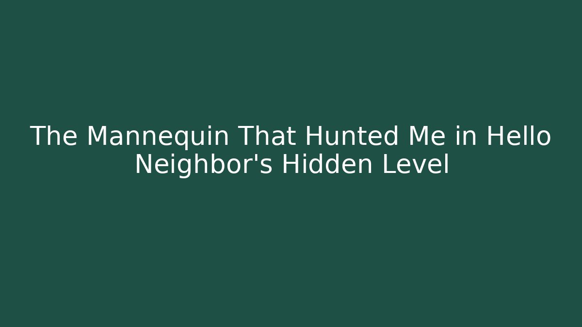 The Mannequin That Hunted Me in Hello Neighbor’s Hidden Level