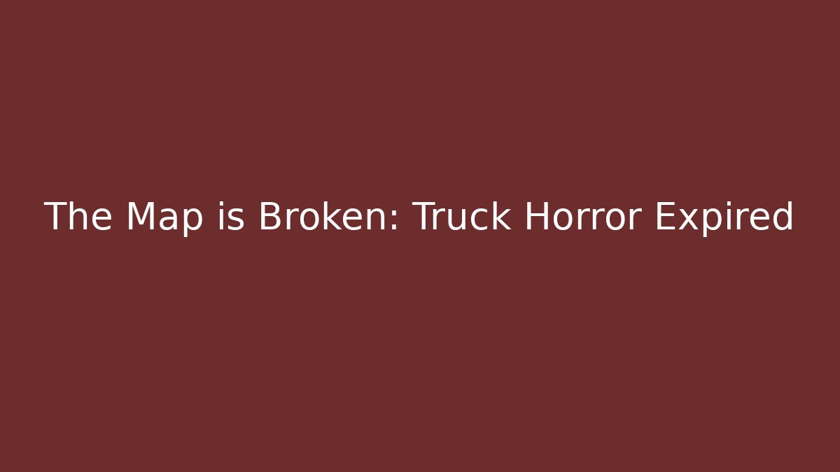The Map is Broken: Truck Horror Expired