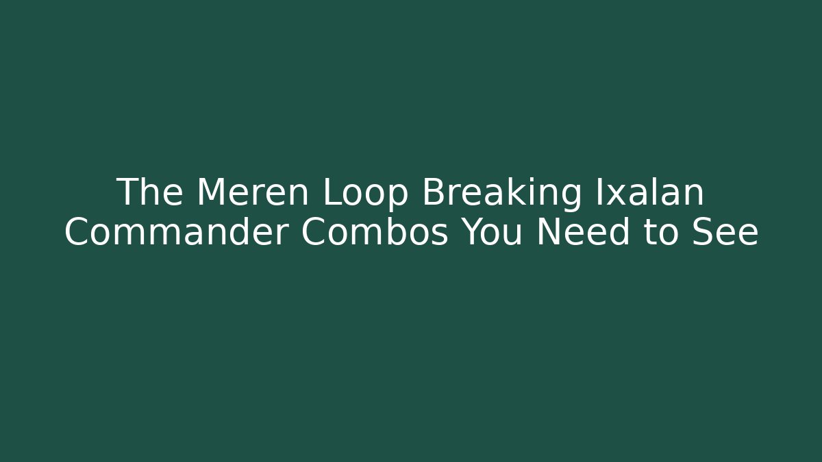 The Meren Loop Breaking Ixalan Commander Combos You Need to See