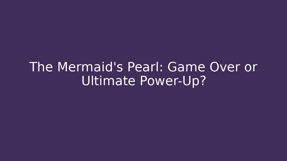 The Mermaid's Pearl: Game Over or Ultimate Power-Up?
